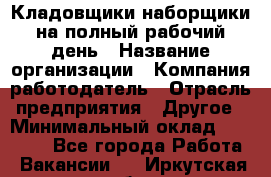 Кладовщики-наборщики на полный рабочий день › Название организации ­ Компания-работодатель › Отрасль предприятия ­ Другое › Минимальный оклад ­ 14 000 - Все города Работа » Вакансии   . Иркутская обл.